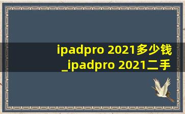 ipadpro 2021多少钱_ipadpro 2021二手价格